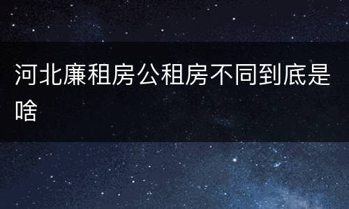 河北廉租房公租房不同到底是啥