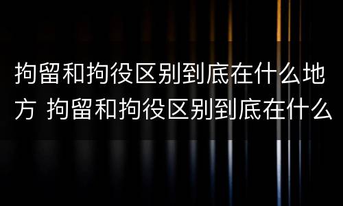 拘留和拘役区别到底在什么地方 拘留和拘役区别到底在什么地方执行