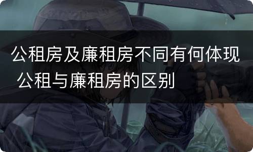 公租房及廉租房不同有何体现 公租与廉租房的区别