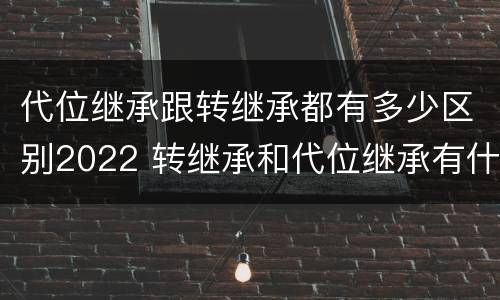 代位继承跟转继承都有多少区别2022 转继承和代位继承有什么区别