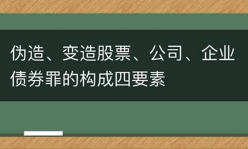 伪造、变造股票、公司、企业债券罪的构成四要素