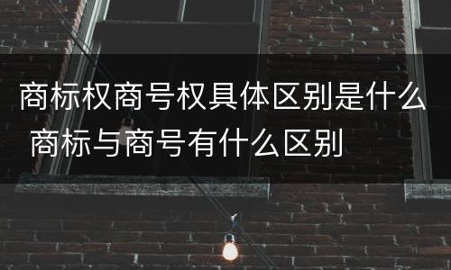 商标权商号权具体区别是什么 商标与商号有什么区别