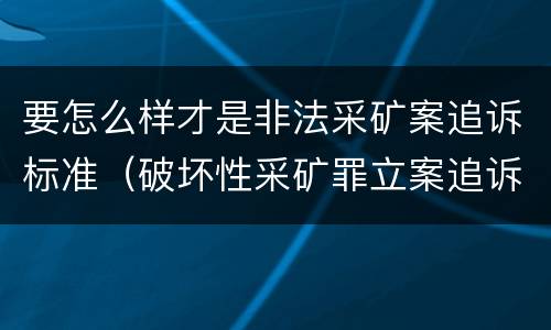 要怎么样才是非法采矿案追诉标准（破坏性采矿罪立案追诉标准）