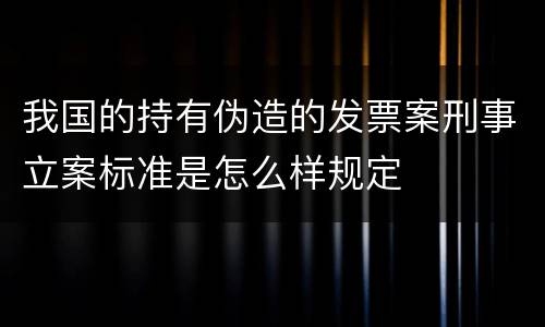 我国的持有伪造的发票案刑事立案标准是怎么样规定