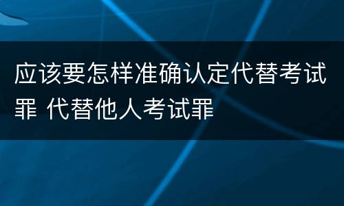 应该要怎样准确认定代替考试罪 代替他人考试罪