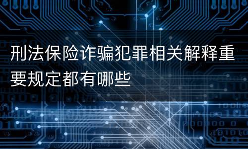 刑法保险诈骗犯罪相关解释重要规定都有哪些