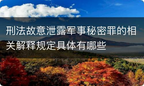 刑法故意泄露军事秘密罪的相关解释规定具体有哪些