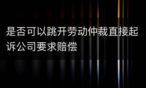 是否可以跳开劳动仲裁直接起诉公司要求赔偿