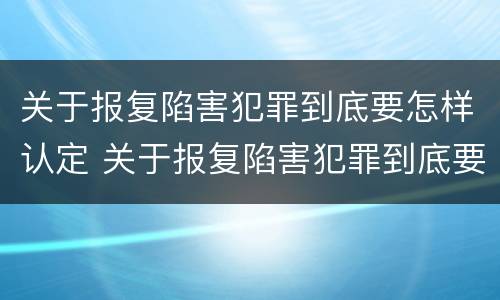 关于报复陷害犯罪到底要怎样认定 关于报复陷害犯罪到底要怎样认定的