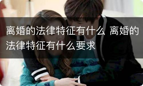 离婚的法律特征有什么 离婚的法律特征有什么要求
