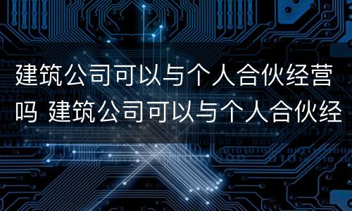 建筑公司可以与个人合伙经营吗 建筑公司可以与个人合伙经营吗合法吗