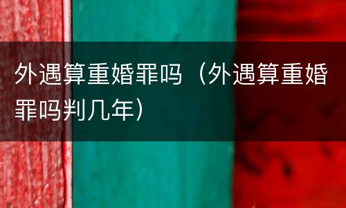 外遇算重婚罪吗（外遇算重婚罪吗判几年）