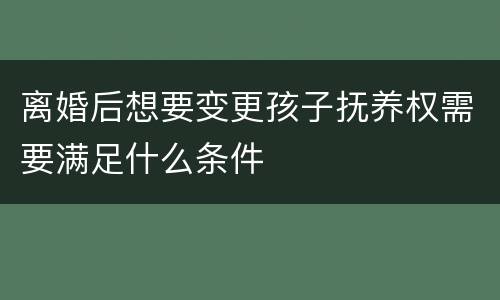离婚后想要变更孩子抚养权需要满足什么条件