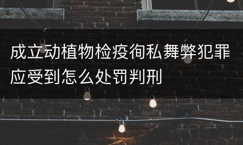 成立动植物检疫徇私舞弊犯罪应受到怎么处罚判刑