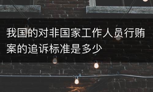 我国的对非国家工作人员行贿案的追诉标准是多少