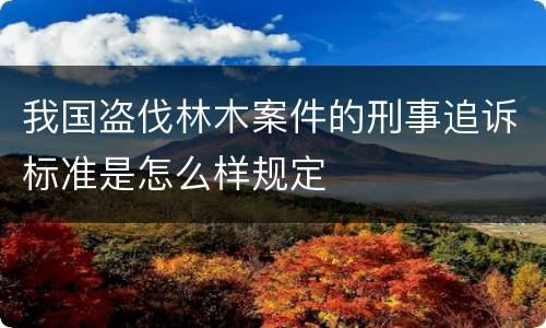 我国盗伐林木案件的刑事追诉标准是怎么样规定