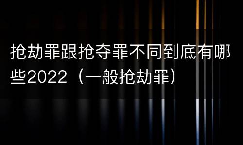 抢劫罪跟抢夺罪不同到底有哪些2022（一般抢劫罪）