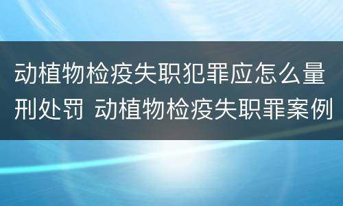 动植物检疫失职犯罪应怎么量刑处罚 动植物检疫失职罪案例
