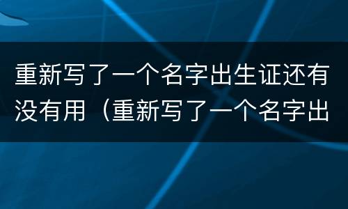 重新写了一个名字出生证还有没有用（重新写了一个名字出生证还有没有用呢）