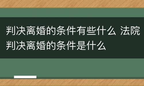 判决离婚的条件有些什么 法院判决离婚的条件是什么