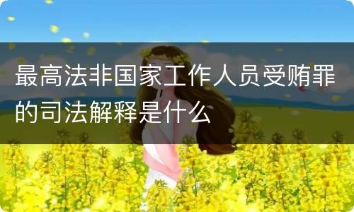 最高法非国家工作人员受贿罪的司法解释是什么