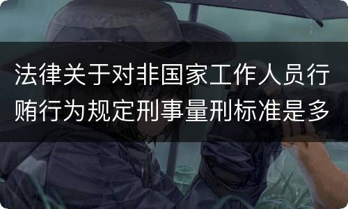 法律关于对非国家工作人员行贿行为规定刑事量刑标准是多少