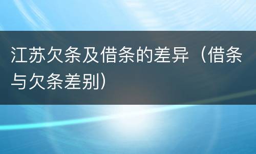 江苏欠条及借条的差异（借条与欠条差别）