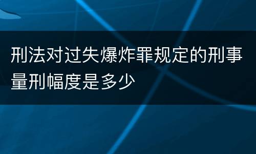 刑法对过失爆炸罪规定的刑事量刑幅度是多少