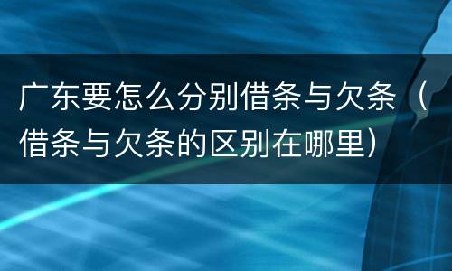 广东要怎么分别借条与欠条（借条与欠条的区别在哪里）