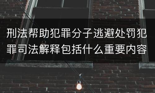 刑法帮助犯罪分子逃避处罚犯罪司法解释包括什么重要内容