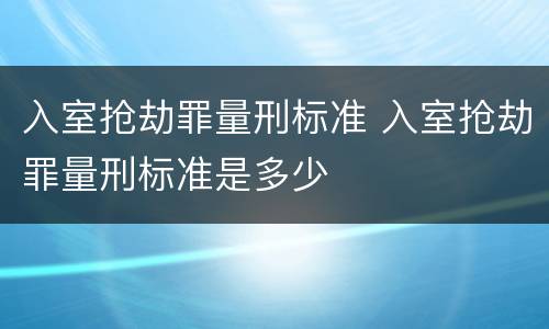 入室抢劫罪量刑标准 入室抢劫罪量刑标准是多少