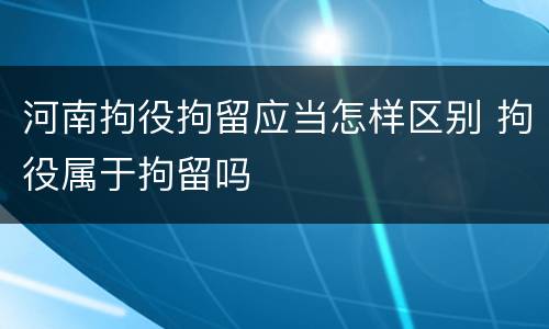 河南拘役拘留应当怎样区别 拘役属于拘留吗