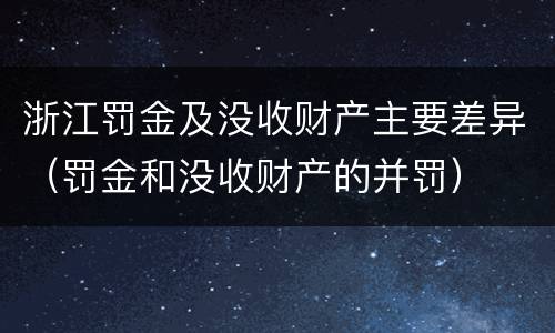 浙江罚金及没收财产主要差异（罚金和没收财产的并罚）