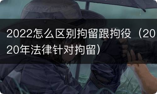 2022怎么区别拘留跟拘役（2020年法律针对拘留）