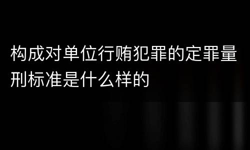 构成对单位行贿犯罪的定罪量刑标准是什么样的