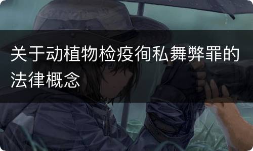 关于动植物检疫徇私舞弊罪的法律概念