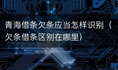 青海借条欠条应当怎样识别（欠条借条区别在哪里）