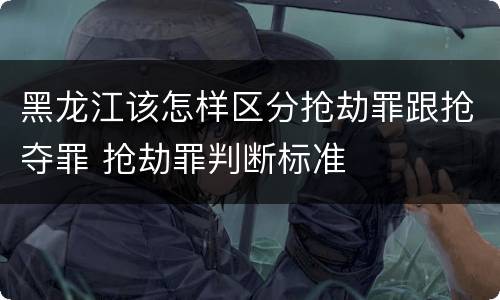 黑龙江该怎样区分抢劫罪跟抢夺罪 抢劫罪判断标准