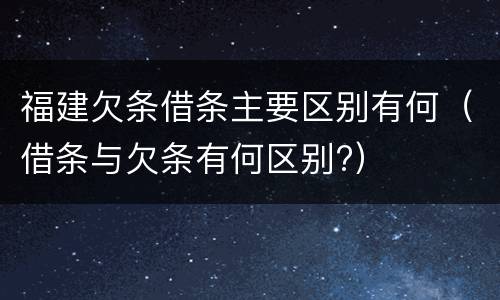 福建欠条借条主要区别有何（借条与欠条有何区别?）