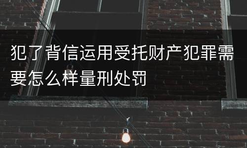 犯了背信运用受托财产犯罪需要怎么样量刑处罚