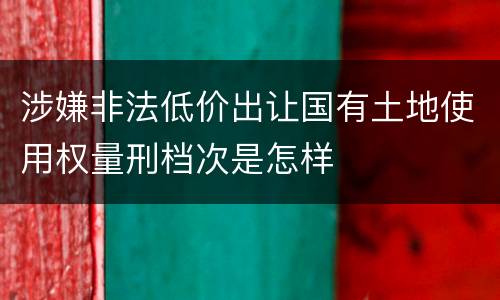 涉嫌非法低价出让国有土地使用权量刑档次是怎样