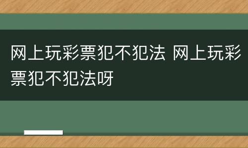 网上玩彩票犯不犯法 网上玩彩票犯不犯法呀