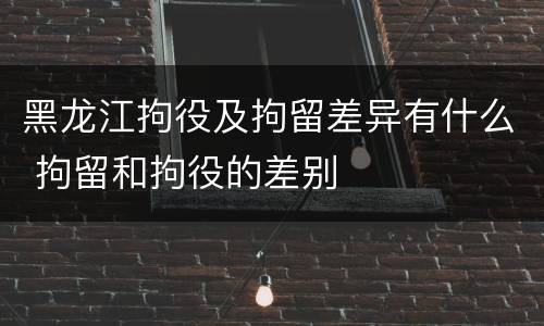 黑龙江拘役及拘留差异有什么 拘留和拘役的差别