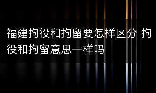 福建拘役和拘留要怎样区分 拘役和拘留意思一样吗