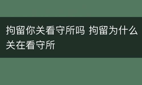 拘留你关看守所吗 拘留为什么关在看守所