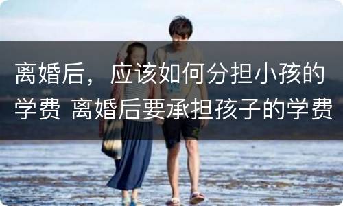 离婚后，应该如何分担小孩的学费 离婚后要承担孩子的学费吗?