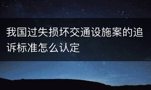 我国过失损坏交通设施案的追诉标准怎么认定