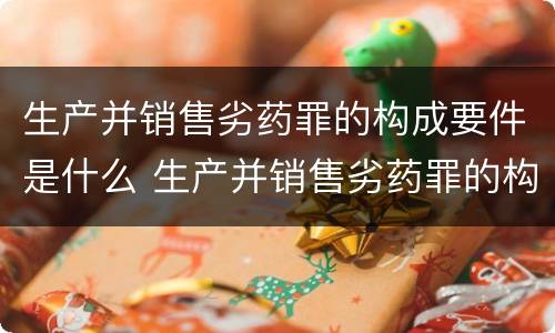 生产并销售劣药罪的构成要件是什么 生产并销售劣药罪的构成要件是什么