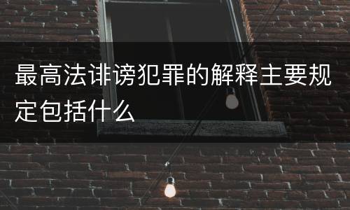 最高法诽谤犯罪的解释主要规定包括什么