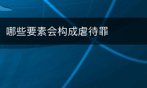 哪些要素会构成虐待罪